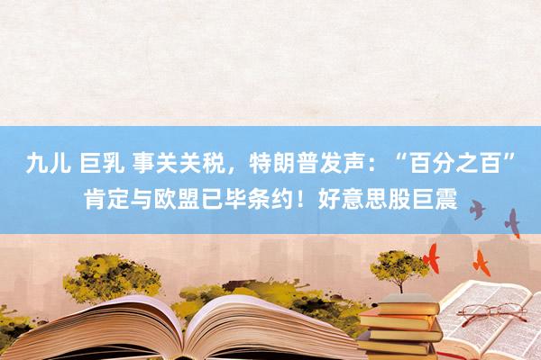 九儿 巨乳 事关关税，特朗普发声：“百分之百”肯定与欧盟已毕条约！好意思股巨震