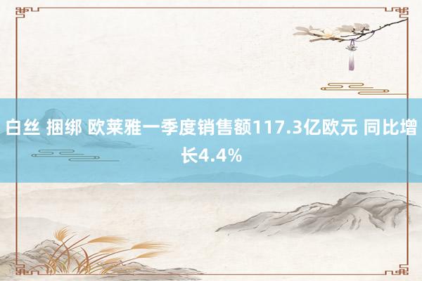 白丝 捆绑 欧莱雅一季度销售额117.3亿欧元 同比增长4.4%