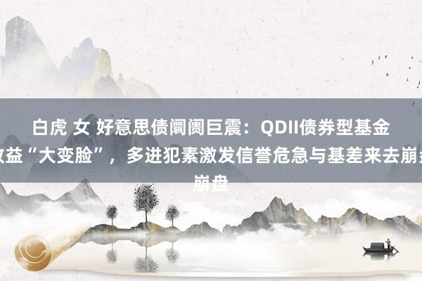 白虎 女 好意思债阛阓巨震：QDII债券型基金收益“大变脸”，多进犯素激发信誉危急与基差来去崩盘
