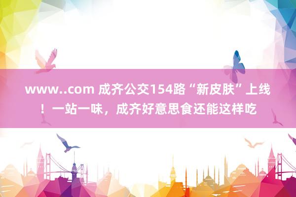 www..com 成齐公交154路“新皮肤”上线！一站一味，成齐好意思食还能这样吃