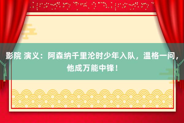 影院 演义：阿森纳千里沦时少年入队，温格一问，他成万能中锋！