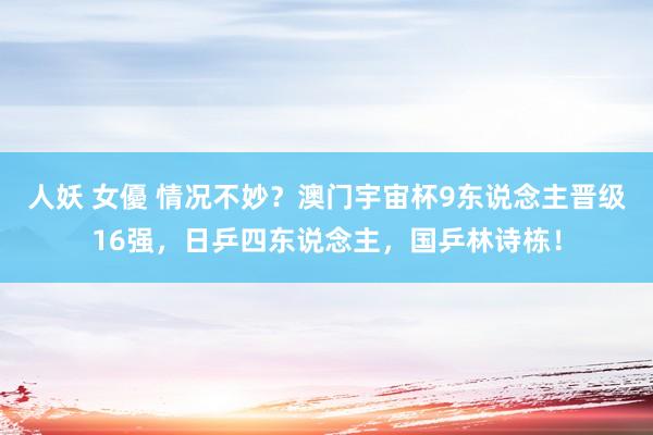 人妖 女優 情况不妙？澳门宇宙杯9东说念主晋级16强，日乒四东说念主，国乒林诗栋！