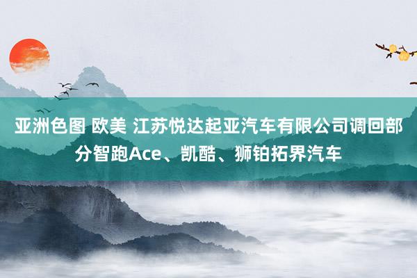 亚洲色图 欧美 江苏悦达起亚汽车有限公司调回部分智跑Ace、凯酷、狮铂拓界汽车