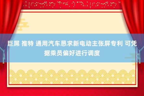 巨屌 推特 通用汽车恳求新电动主张屏专利 可凭据乘员偏好进行调度
