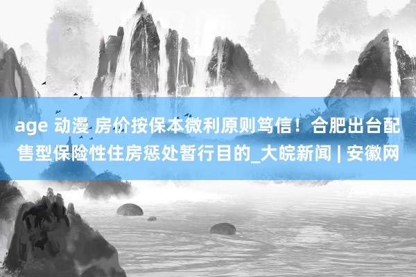 age 动漫 房价按保本微利原则笃信！合肥出台配售型保险性住房惩处暂行目的_大皖新闻 | 安徽网