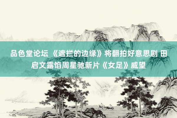 品色堂论坛 《遮拦的边缘》将翻拍好意思剧 田启文露馅周星驰新片《女足》威望
