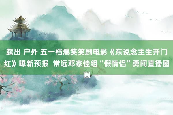 露出 户外 五一档爆笑笑剧电影《东说念主生开门红》曝新预报  常远邓家佳组“假情侣”勇闯直播圈