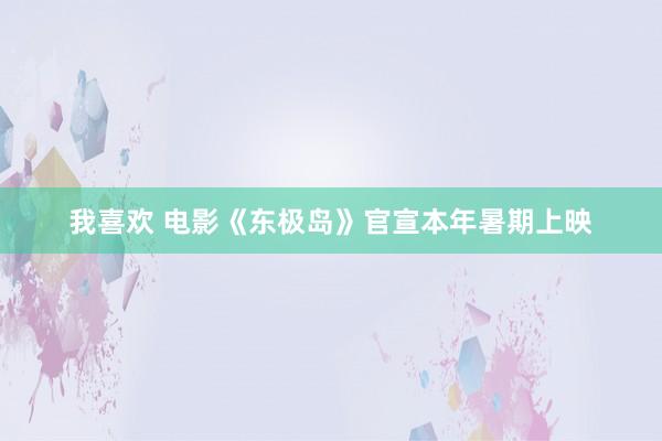 我喜欢 电影《东极岛》官宣本年暑期上映