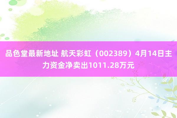 品色堂最新地址 航天彩虹（002389）4月14日主力资金净卖出1011.28万元