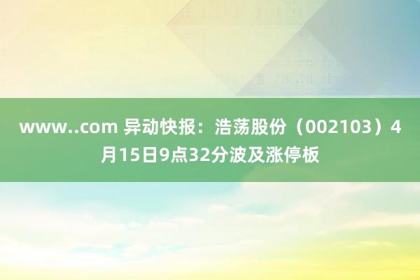 www..com 异动快报：浩荡股份（002103）4月15日9点32分波及涨停板