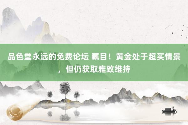 品色堂永远的免费论坛 瞩目！黄金处于超买情景，但仍获取雅致维持