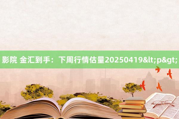 影院 金汇到手：下周行情估量20250419<p>