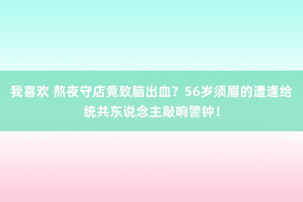 我喜欢 熬夜守店竟致脑出血？56岁须眉的遭逢给统共东说念主敲响警钟！