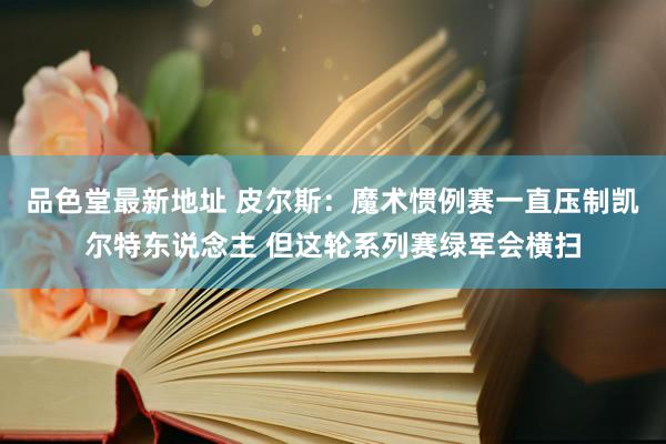 品色堂最新地址 皮尔斯：魔术惯例赛一直压制凯尔特东说念主 但这轮系列赛绿军会横扫