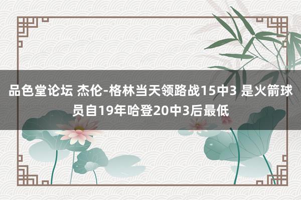 品色堂论坛 杰伦-格林当天领路战15中3 是火箭球员自19年哈登20中3后最低