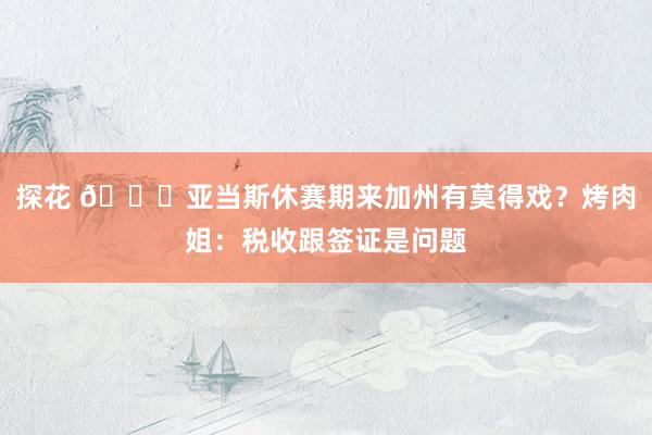 探花 👀亚当斯休赛期来加州有莫得戏？烤肉姐：税收跟签证是问题