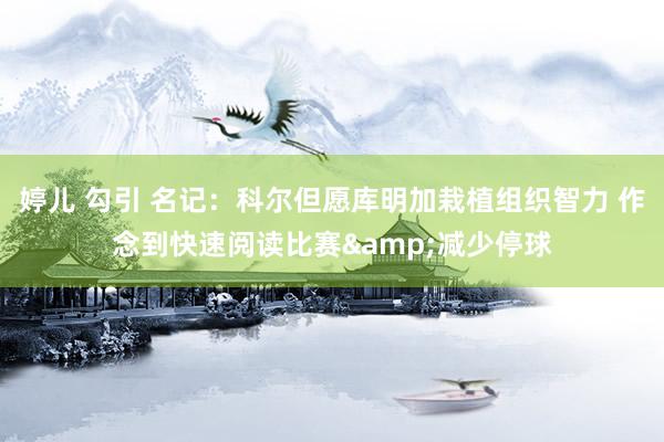 婷儿 勾引 名记：科尔但愿库明加栽植组织智力 作念到快速阅读比赛&减少停球