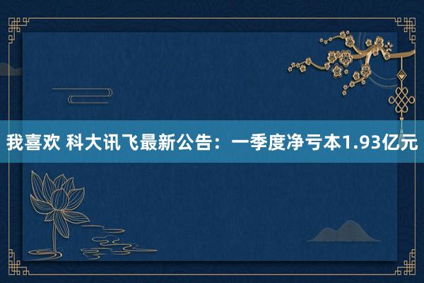 我喜欢 科大讯飞最新公告：一季度净亏本1.93亿元