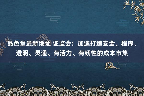 品色堂最新地址 证监会：加速打造安全、程序、透明、灵通、有活力、有韧性的成本市集