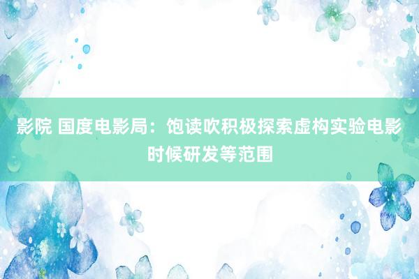 影院 国度电影局：饱读吹积极探索虚构实验电影时候研发等范围
