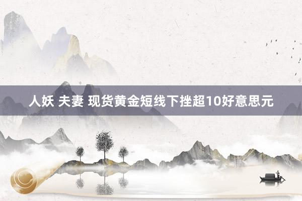 人妖 夫妻 现货黄金短线下挫超10好意思元