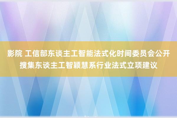影院 工信部东谈主工智能法式化时间委员会公开搜集东谈主工智颖慧系行业法式立项建议