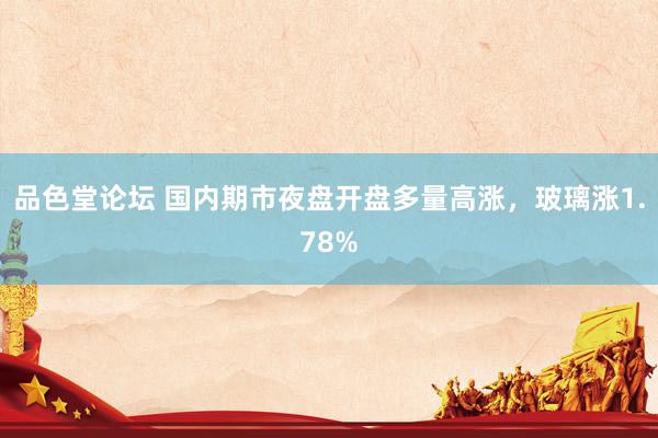 品色堂论坛 国内期市夜盘开盘多量高涨，玻璃涨1.78%