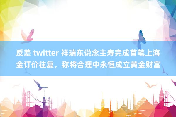 反差 twitter 祥瑞东说念主寿完成首笔上海金订价往复，称将合理中永恒成立黄金财富