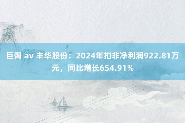 巨臀 av 丰华股份：2024年扣非净利润922.81万元，同比增长654.91%