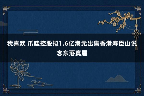 我喜欢 爪哇控股拟1.6亿港元出售香港寿臣山说念东落寞屋