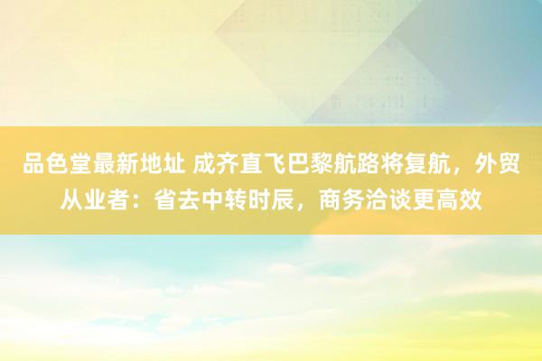 品色堂最新地址 成齐直飞巴黎航路将复航，外贸从业者：省去中转时辰，商务洽谈更高效