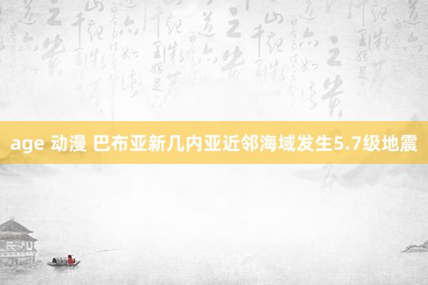age 动漫 巴布亚新几内亚近邻海域发生5.7级地震
