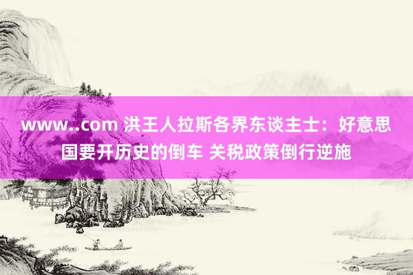 www..com 洪王人拉斯各界东谈主士：好意思国要开历史的倒车 关税政策倒行逆施