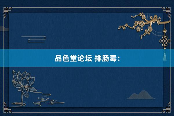 品色堂论坛 排肠毒：