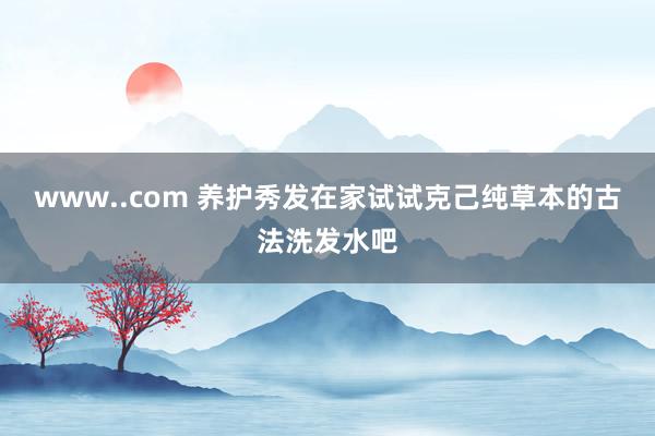 www..com 养护秀发在家试试克己纯草本的古法洗发水吧