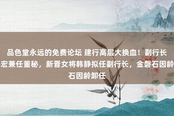 品色堂永远的免费论坛 建行高层大换血！副行长纪志宏兼任董秘，新晋女将韩静拟任副行长，金磐石因龄卸任