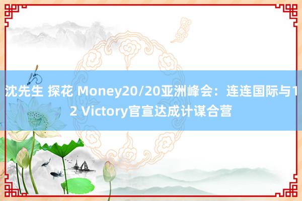 沈先生 探花 Money20/20亚洲峰会：连连国际与12 Victory官宣达成计谋合营
