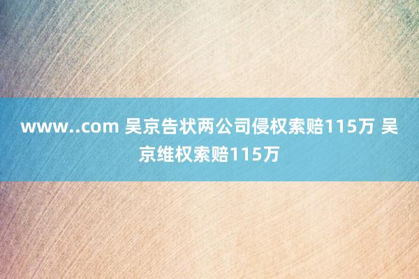 www..com 吴京告状两公司侵权索赔115万 吴京维权索赔115万