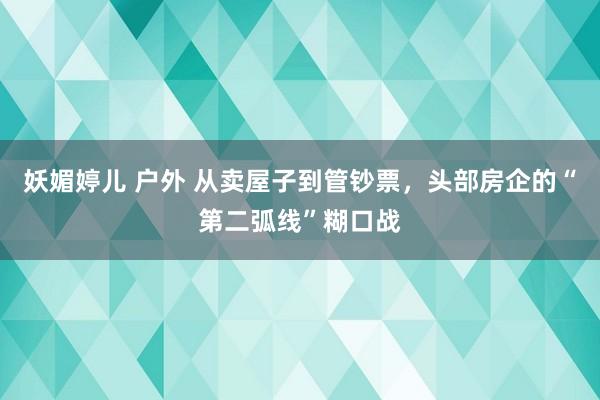 妖媚婷儿 户外 从卖屋子到管钞票，头部房企的“第二弧线”糊口战