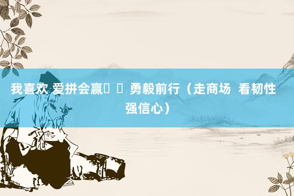 我喜欢 爱拼会赢  勇毅前行（走商场  看韧性  强信心）