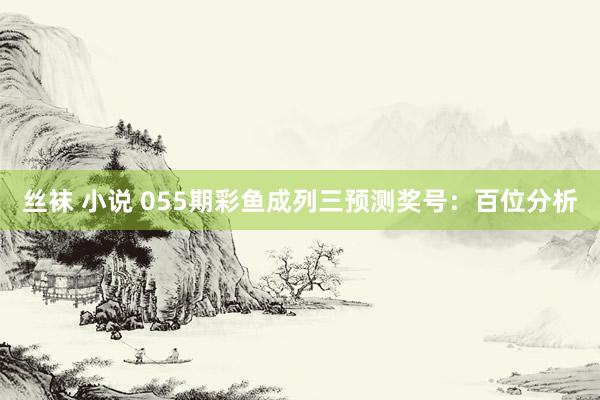 丝袜 小说 055期彩鱼成列三预测奖号：百位分析