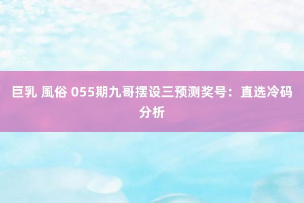 巨乳 風俗 055期九哥摆设三预测奖号：直选冷码分析