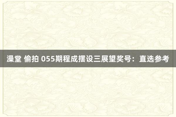 澡堂 偷拍 055期程成摆设三展望奖号：直选参考