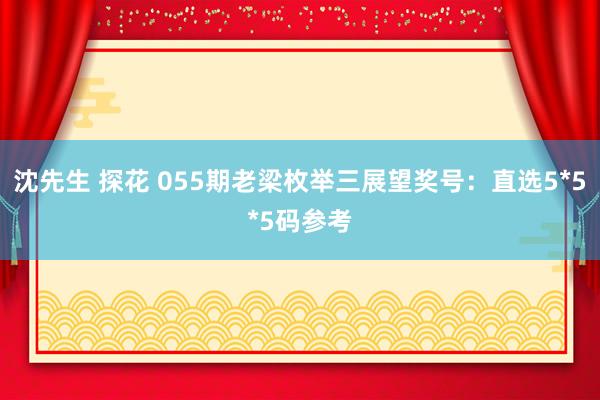 沈先生 探花 055期老梁枚举三展望奖号：直选5*5*5码参考