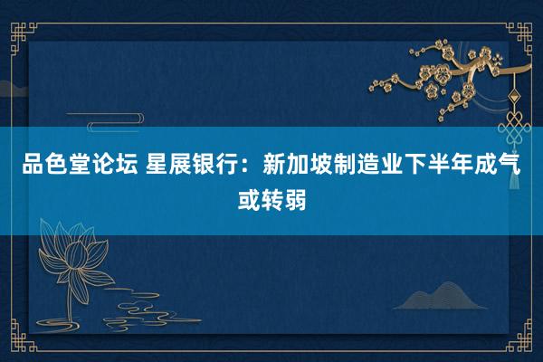品色堂论坛 星展银行：新加坡制造业下半年成气或转弱