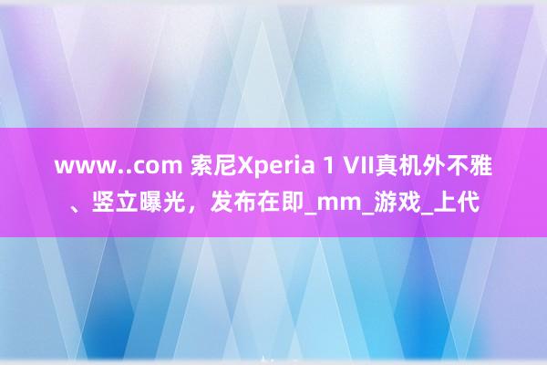 www..com 索尼Xperia 1 VII真机外不雅、竖立曝光，发布在即_mm_游戏_上代