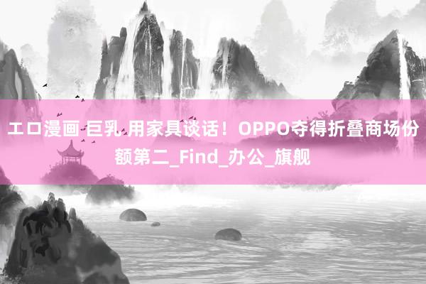エロ漫画 巨乳 用家具谈话！OPPO夺得折叠商场份额第二_Find_办公_旗舰