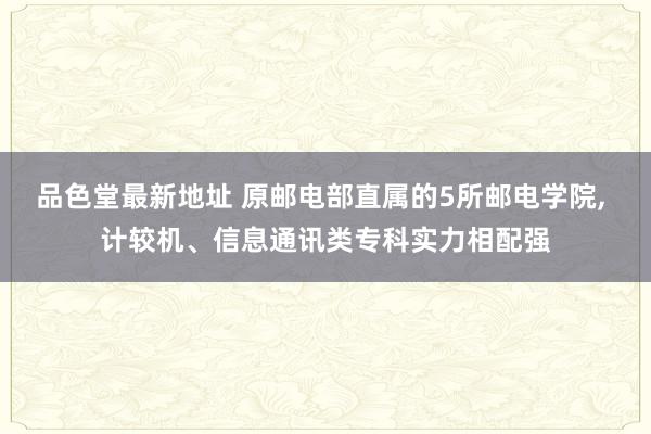 品色堂最新地址 原邮电部直属的5所邮电学院， 计较机、信息通讯类专科实力相配强