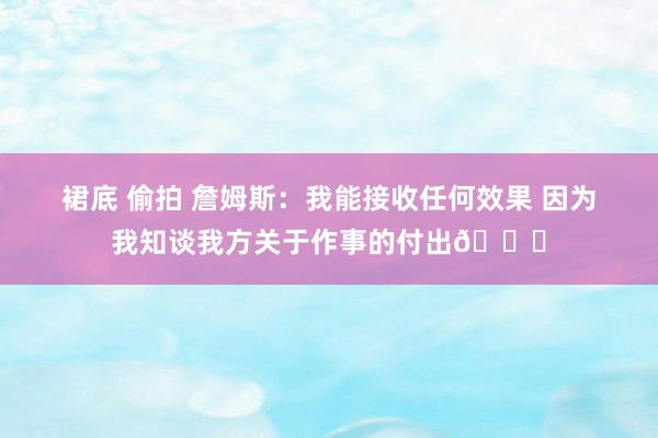 裙底 偷拍 詹姆斯：我能接收任何效果 因为我知谈我方关于作事的付出🏀