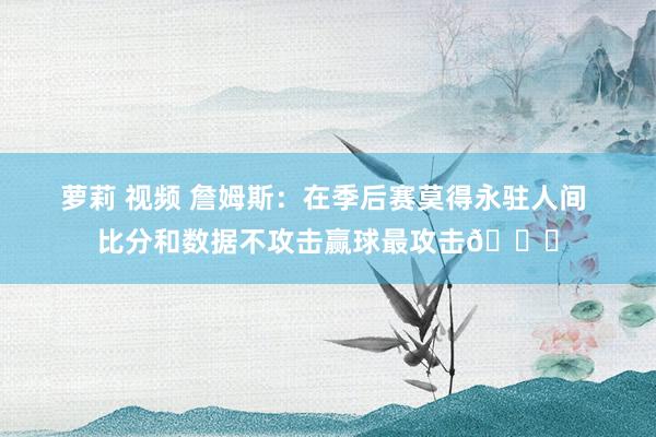 萝莉 视频 詹姆斯：在季后赛莫得永驻人间 比分和数据不攻击赢球最攻击👏